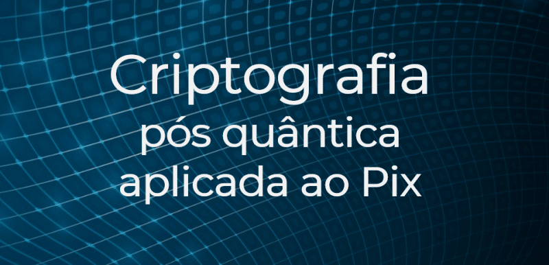 Análise da viabilidade de aplicação de métodos de criptografia pós quântica aplicados ao sistema de pagamentos instantâneos brasileiro – PIX